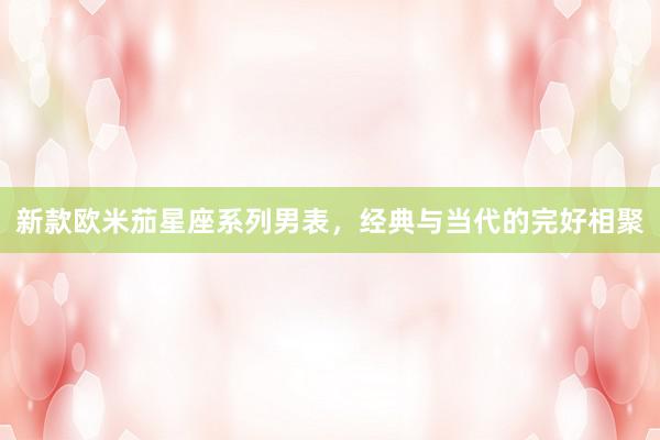 新款欧米茄星座系列男表，经典与当代的完好相聚