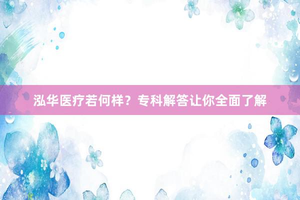 泓华医疗若何样？专科解答让你全面了解